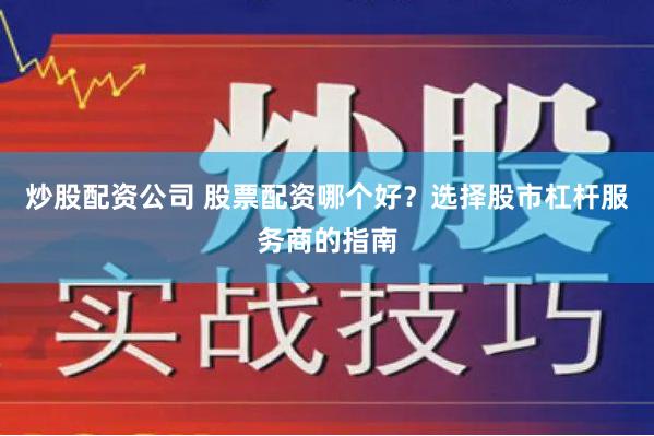 炒股配资公司 股票配资哪个好？选择股市杠杆服务商的指南