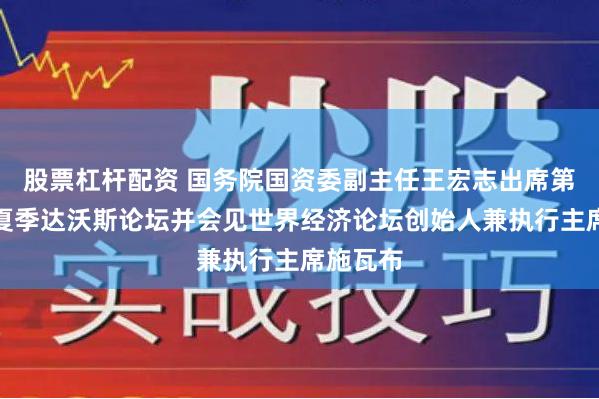 股票杠杆配资 国务院国资委副主任王宏志出席第十五届夏季达沃斯论坛并会见世界经济论坛创始人兼执行主席施瓦布