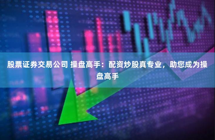 股票证券交易公司 操盘高手：配资炒股真专业，助您成为操盘高手