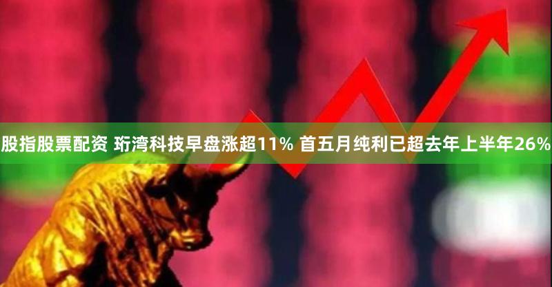 股指股票配资 珩湾科技早盘涨超11% 首五月纯利已超去年上半年26%