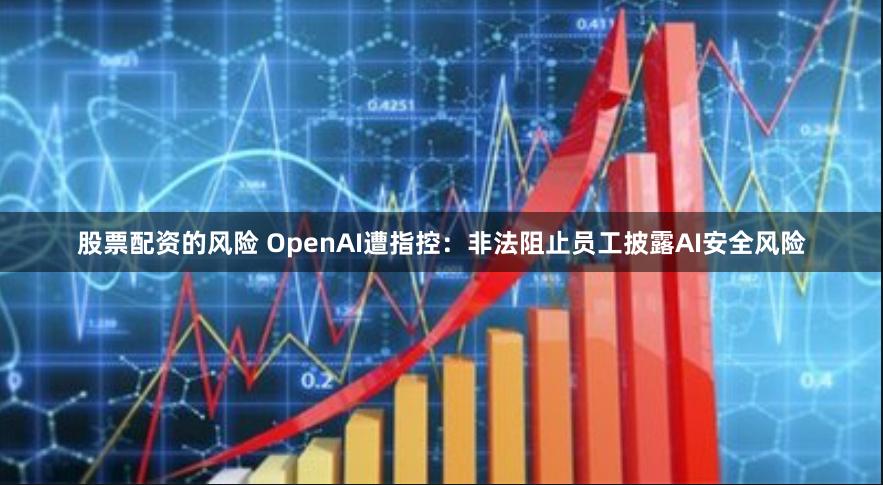 股票配资的风险 OpenAI遭指控：非法阻止员工披露AI安全风险