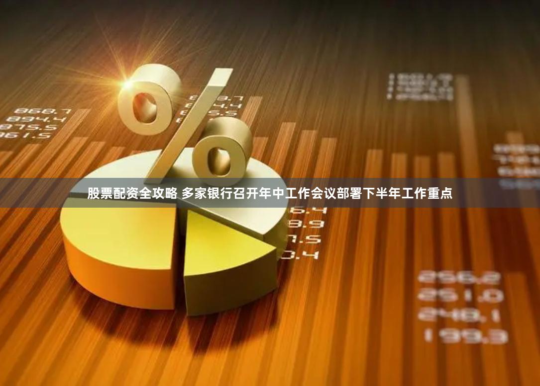 股票配资全攻略 多家银行召开年中工作会议部署下半年工作重点