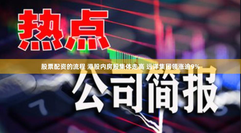 股票配资的流程 港股内房股集体走高 远洋集团领涨逾9%