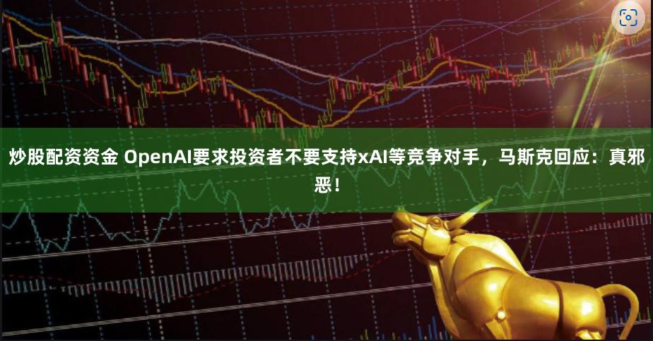 炒股配资资金 OpenAI要求投资者不要支持xAI等竞争对手，马斯克回应：真邪恶！