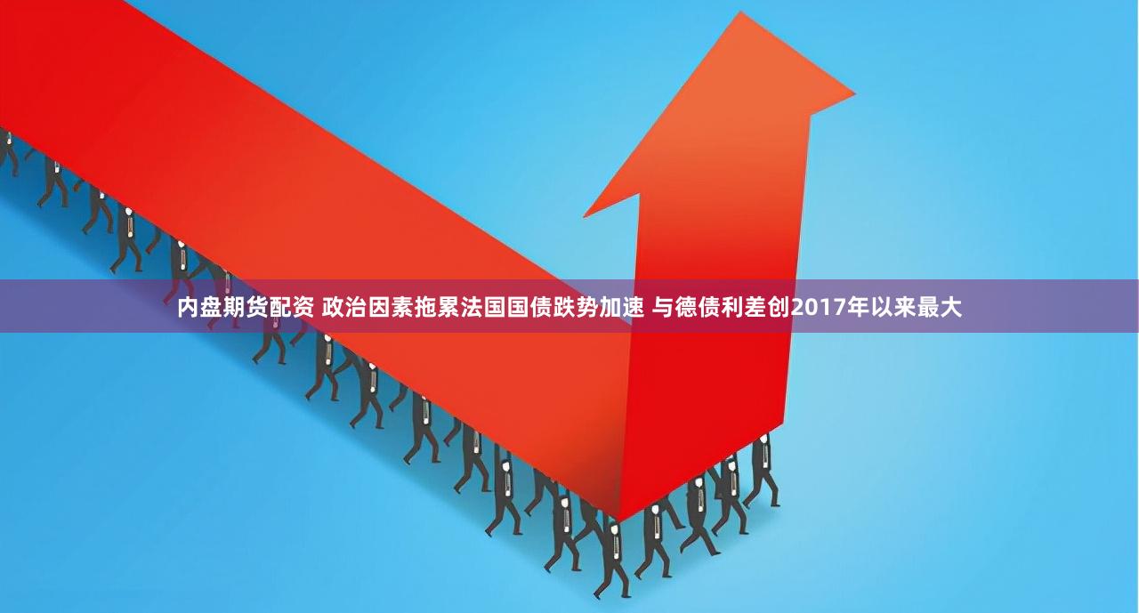 内盘期货配资 政治因素拖累法国国债跌势加速 与德债利差创2017年以来最大