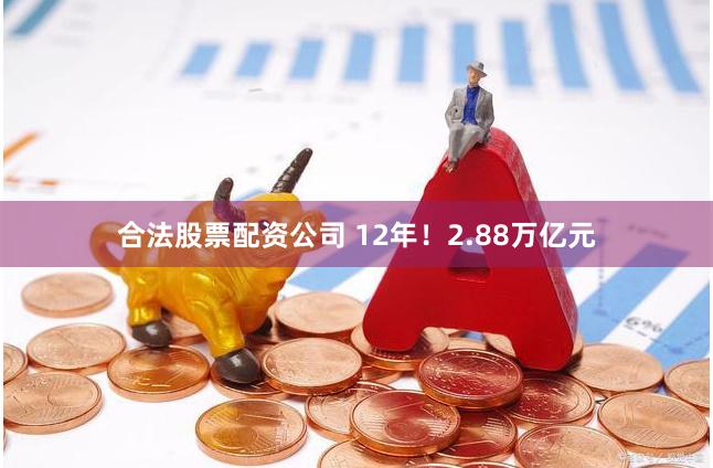 合法股票配资公司 12年！2.88万亿元