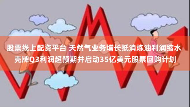 股票线上配资平台 天然气业务增长抵消炼油利润缩水 壳牌Q3利润超预期并启动35亿美元股票回购计划