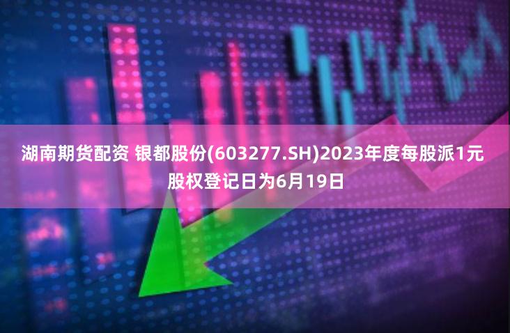 湖南期货配资 银都股份(603277.SH)2023年度每股派1元 股权登记日为6月19日