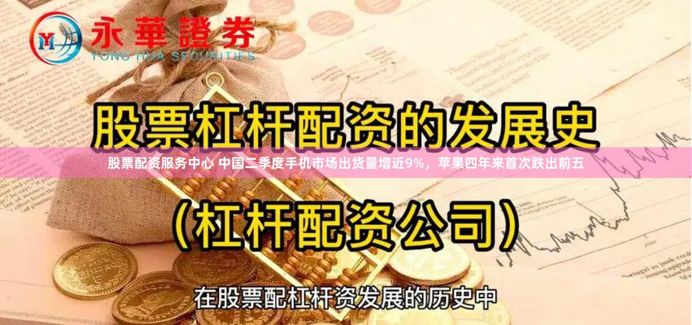 股票配资服务中心 中国二季度手机市场出货量增近9%，苹果四年来首次跌出前五