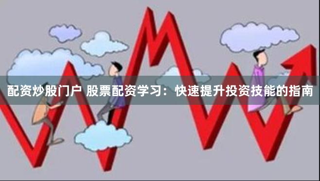 配资炒股门户 股票配资学习：快速提升投资技能的指南