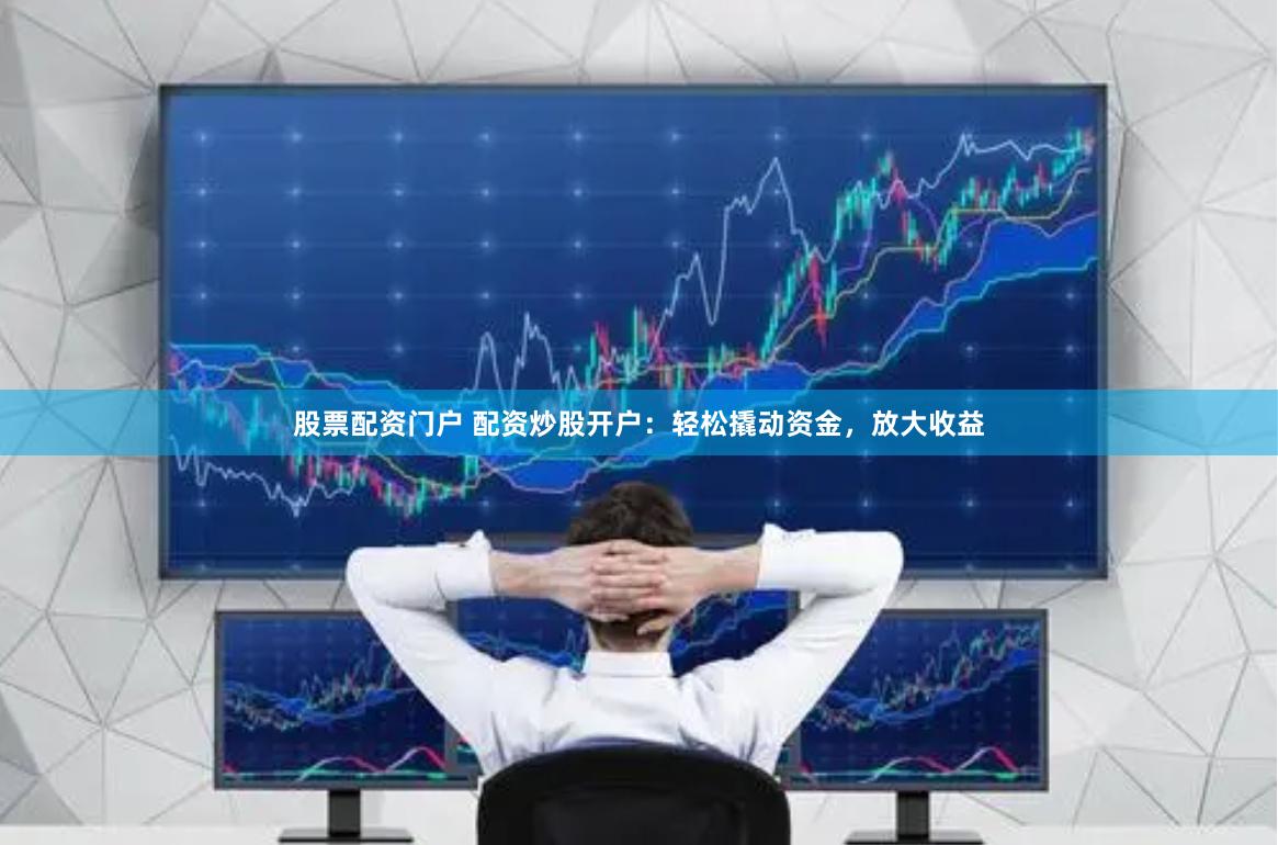 股票配资门户 配资炒股开户：轻松撬动资金，放大收益