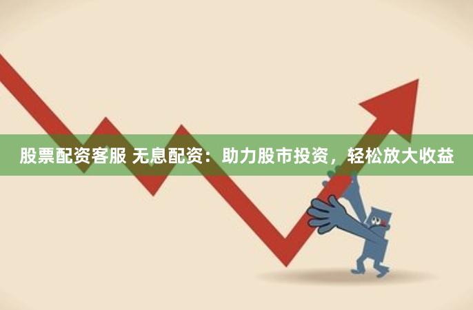 股票配资客服 无息配资：助力股市投资，轻松放大收益