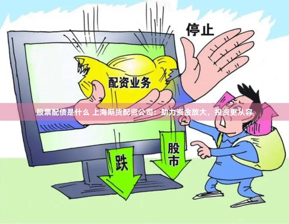 股票配债是什么 上海期货配资公司：助力资金放大，投资更从容