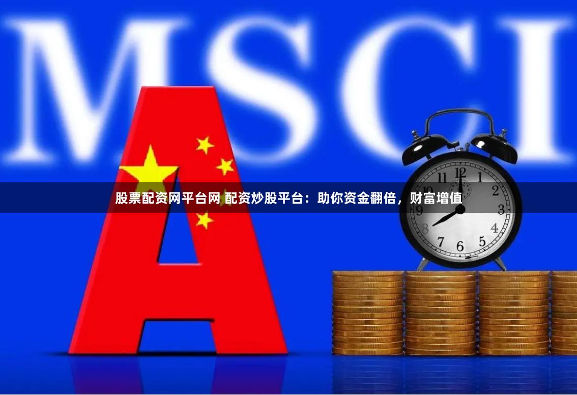 股票配资网平台网 配资炒股平台：助你资金翻倍，财富增值