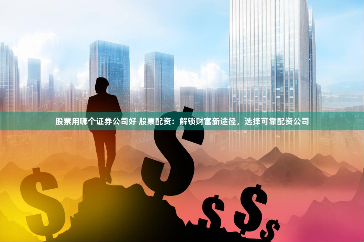 股票用哪个证券公司好 股票配资：解锁财富新途径，选择可靠配资公司