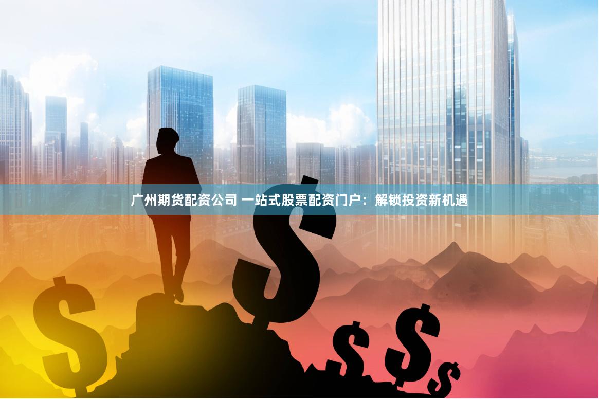 广州期货配资公司 一站式股票配资门户：解锁投资新机遇