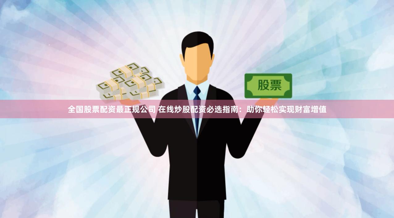 全国股票配资最正规公司 在线炒股配资必选指南：助你轻松实现财富增值