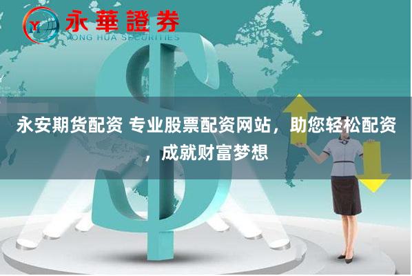 永安期货配资 专业股票配资网站，助您轻松配资，成就财富梦想