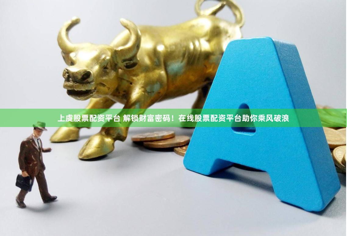 上虞股票配资平台 解锁财富密码！在线股票配资平台助你乘风破浪