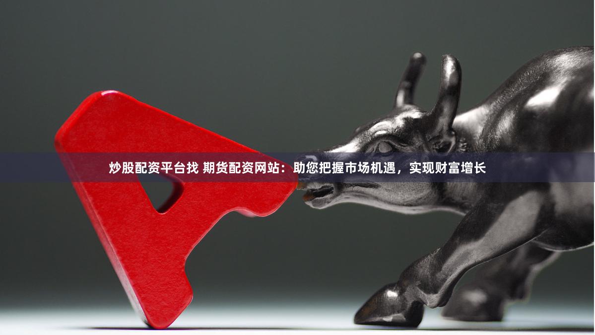 炒股配资平台找 期货配资网站：助您把握市场机遇，实现财富增长