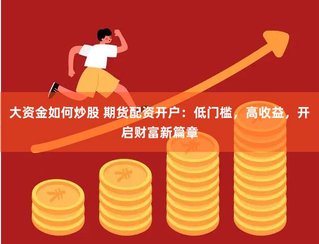 大资金如何炒股 期货配资开户：低门槛，高收益，开启财富新篇章