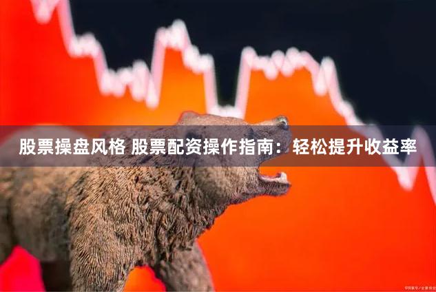 股票操盘风格 股票配资操作指南：轻松提升收益率