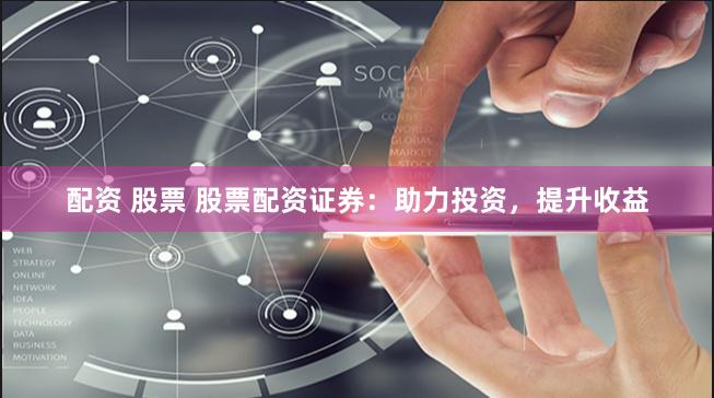 配资 股票 股票配资证券：助力投资，提升收益