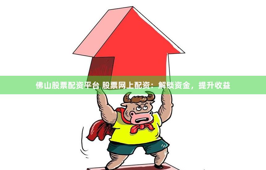 佛山股票配资平台 股票网上配资：解锁资金，提升收益