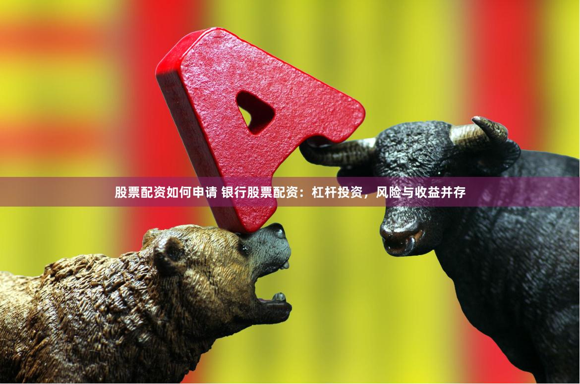 股票配资如何申请 银行股票配资：杠杆投资，风险与收益并存