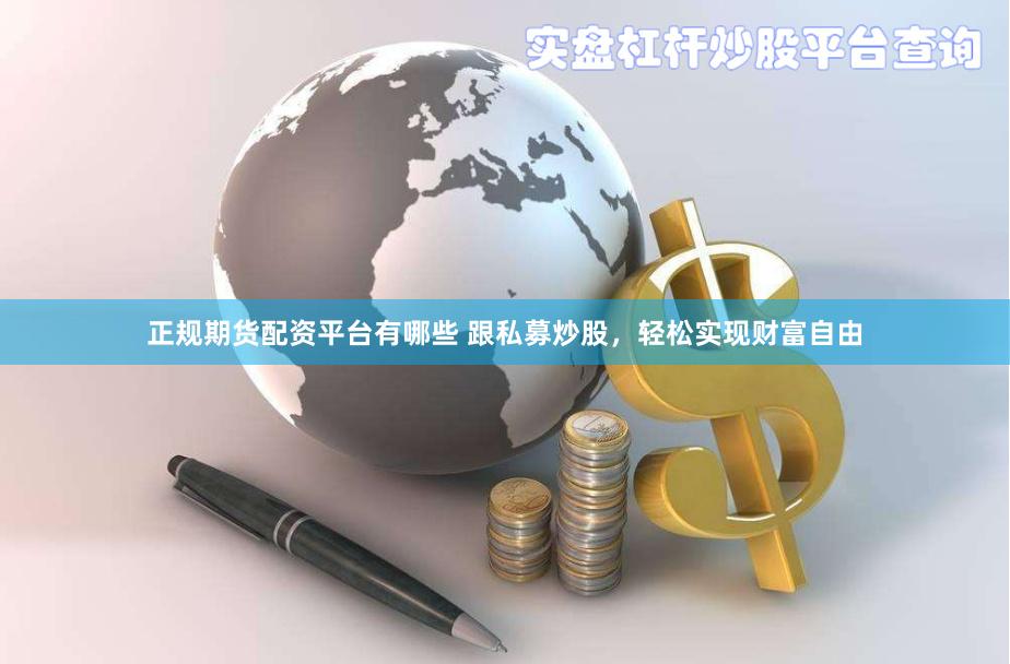 正规期货配资平台有哪些 跟私募炒股，轻松实现财富自由