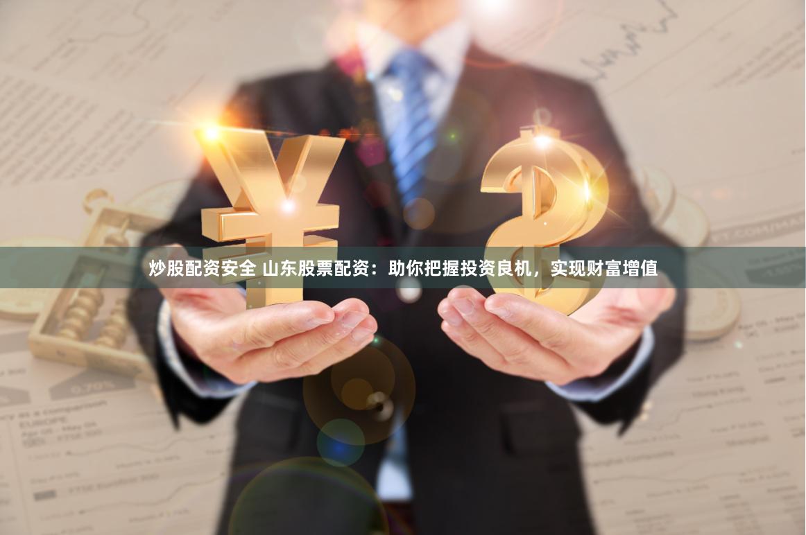 炒股配资安全 山东股票配资：助你把握投资良机，实现财富增值