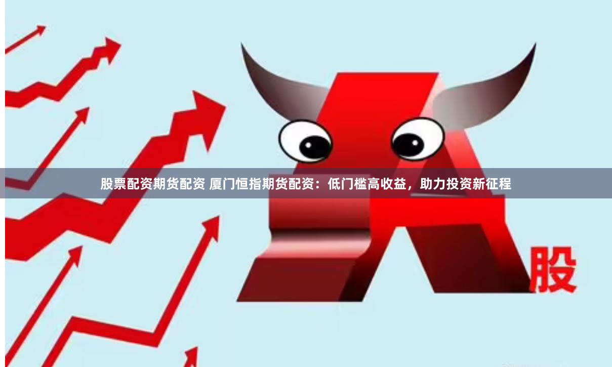 股票配资期货配资 厦门恒指期货配资：低门槛高收益，助力投资新征程