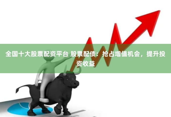 全国十大股票配资平台 股票配债：抢占增值机会，提升投资收益