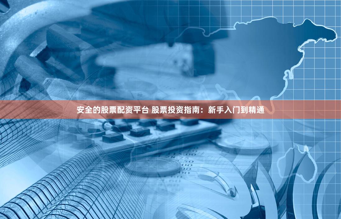 安全的股票配资平台 股票投资指南：新手入门到精通