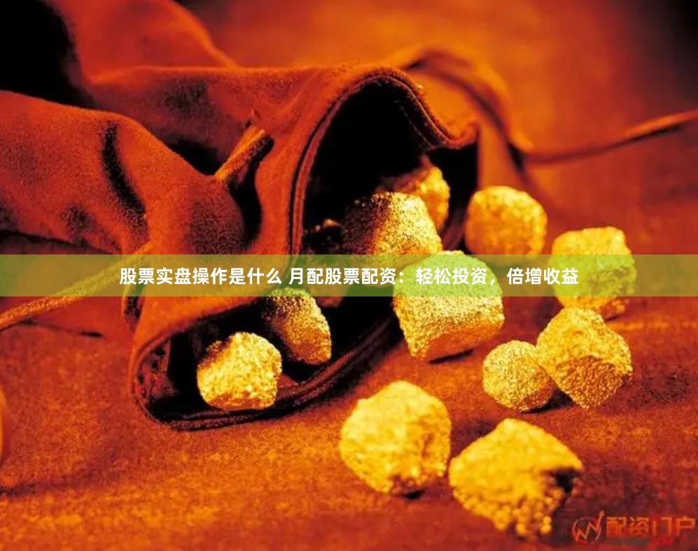 股票实盘操作是什么 月配股票配资：轻松投资，倍增收益