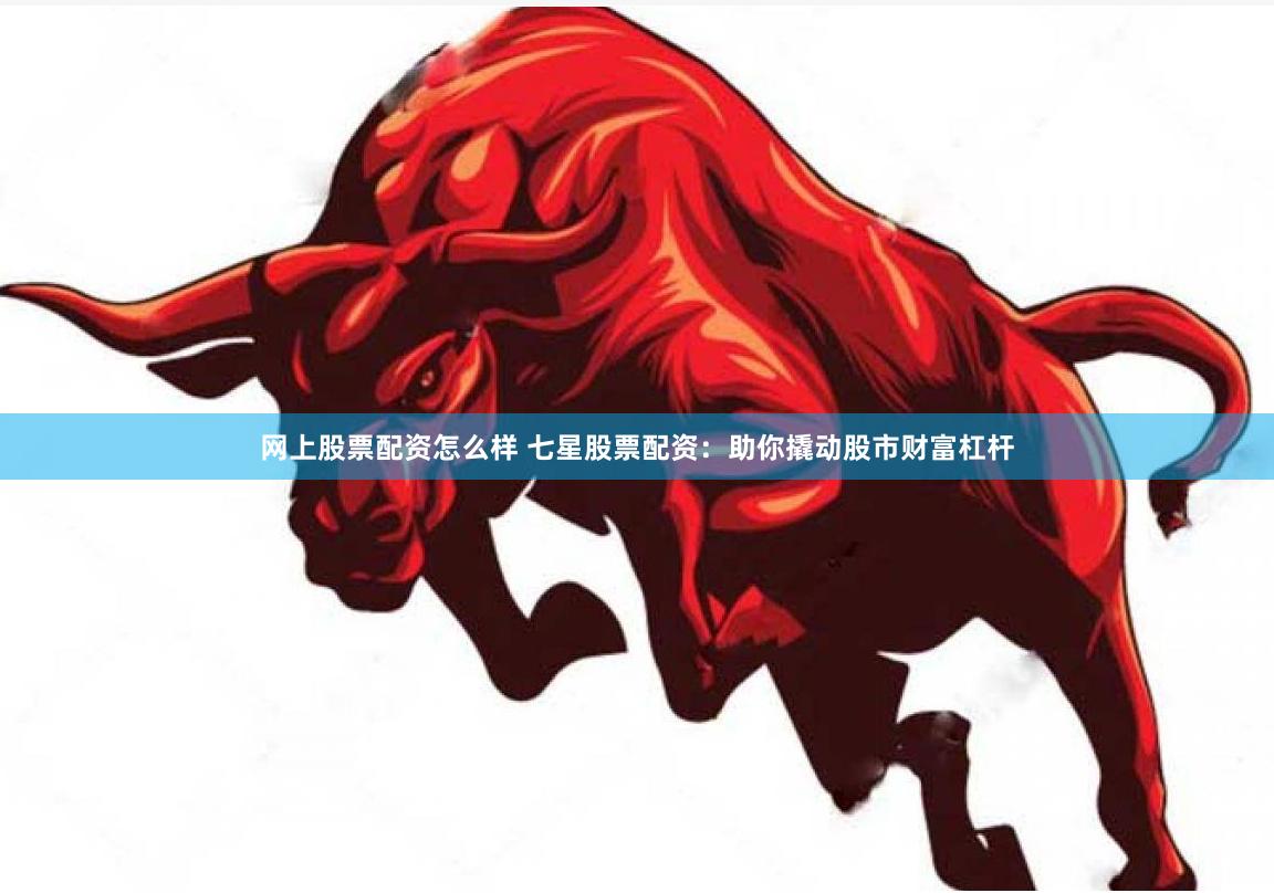 网上股票配资怎么样 七星股票配资：助你撬动股市财富杠杆