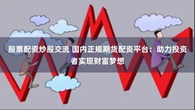股票配资炒股交流 国内正规期货配资平台：助力投资者实现财富梦想