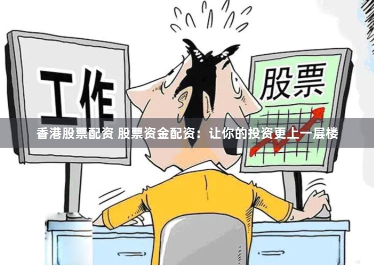 香港股票配资 股票资金配资：让你的投资更上一层楼