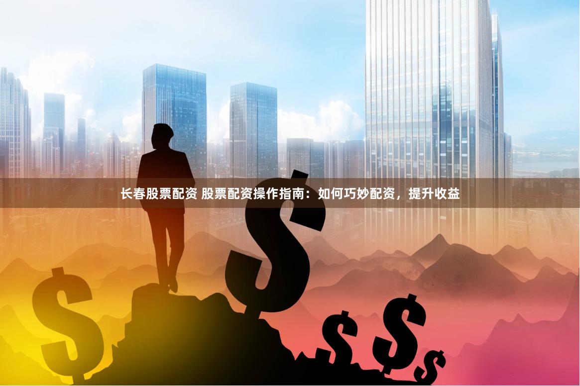 长春股票配资 股票配资操作指南：如何巧妙配资，提升收益