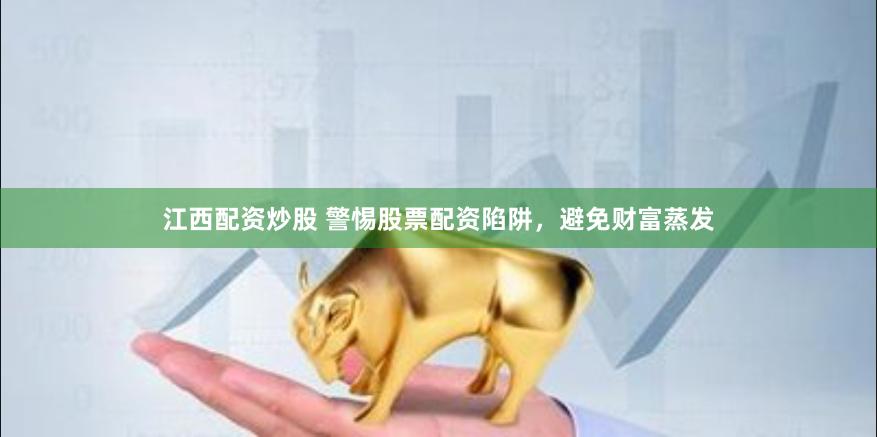 江西配资炒股 警惕股票配资陷阱，避免财富蒸发