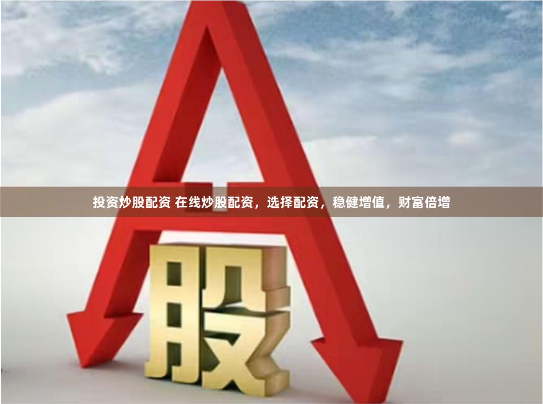投资炒股配资 在线炒股配资，选择配资，稳健增值，财富倍增