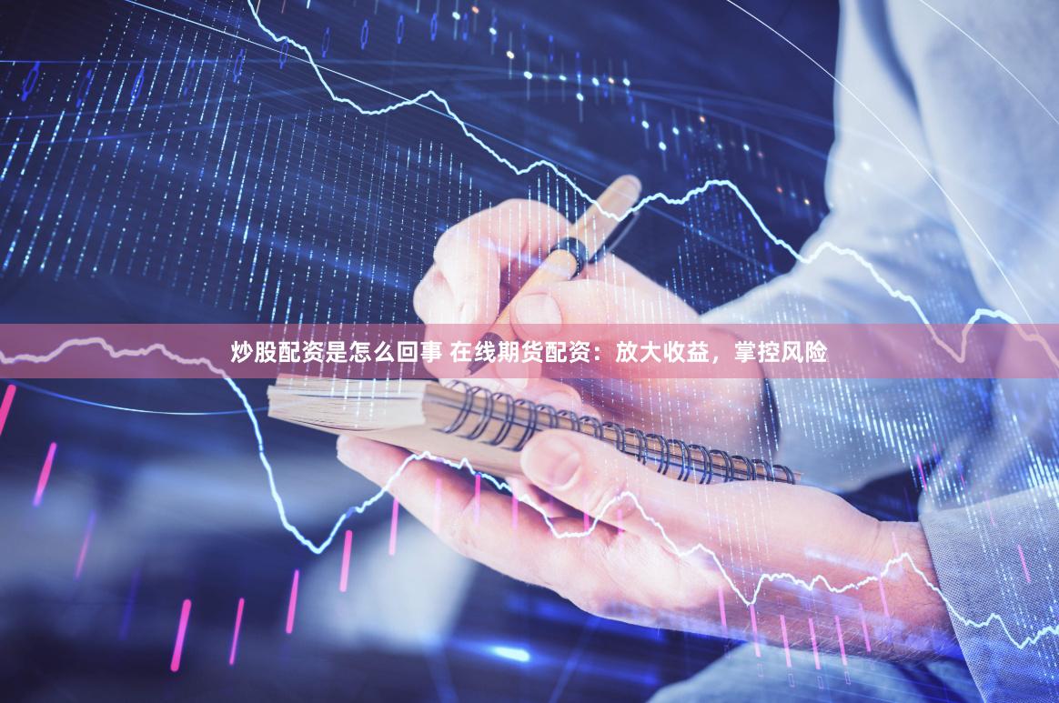 炒股配资是怎么回事 在线期货配资：放大收益，掌控风险