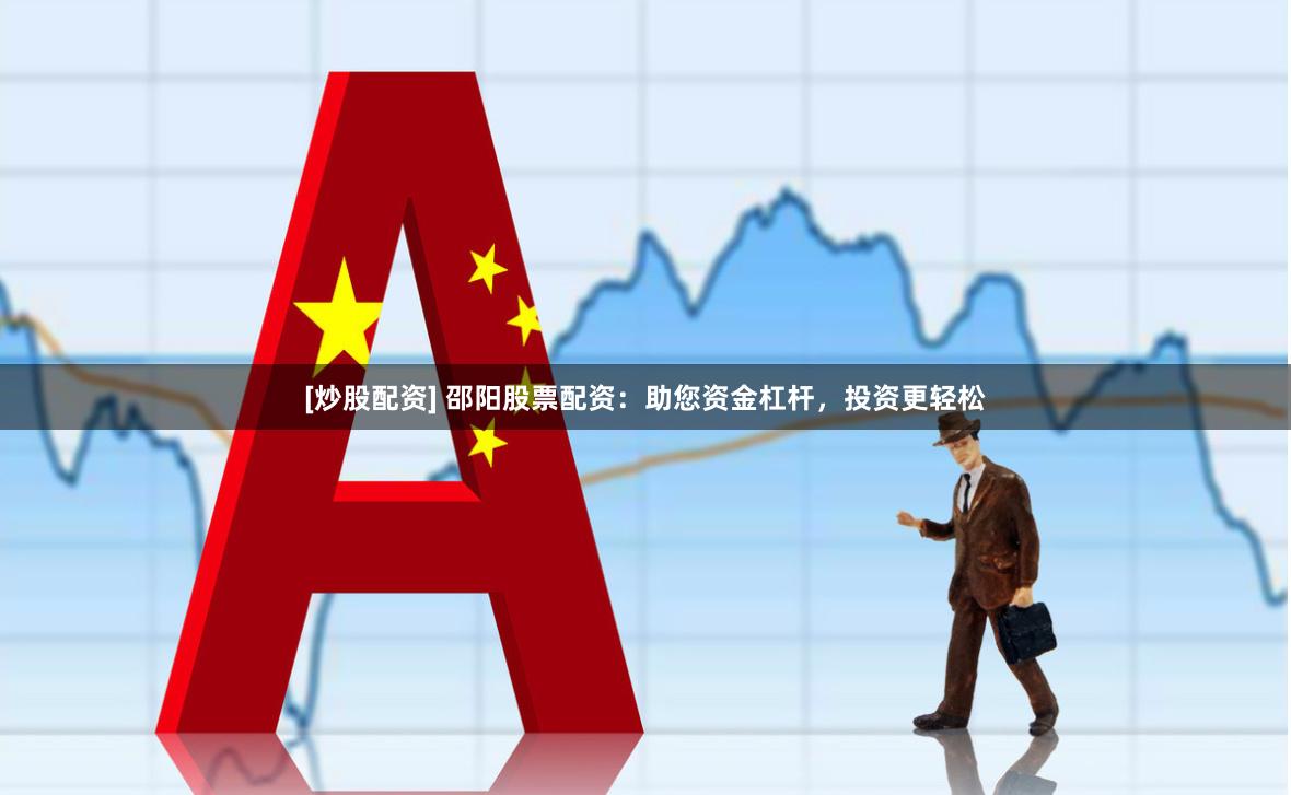 [炒股配资] 邵阳股票配资：助您资金杠杆，投资更轻松