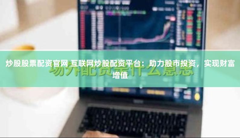 炒股股票配资官网 互联网炒股配资平台：助力股市投资，实现财富增值