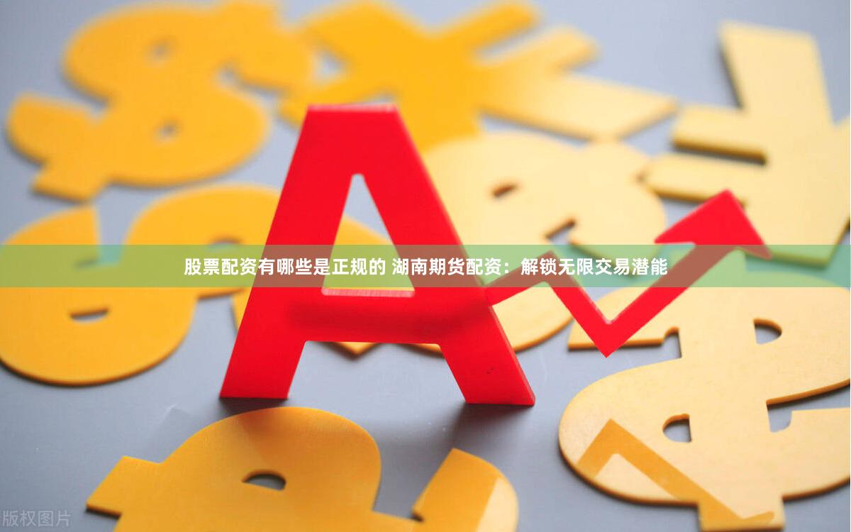 股票配资有哪些是正规的 湖南期货配资：解锁无限交易潜能