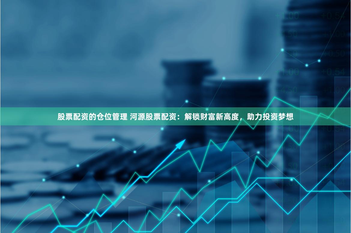 股票配资的仓位管理 河源股票配资：解锁财富新高度，助力投资梦想