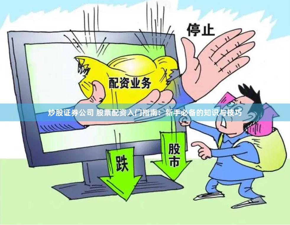 炒股证券公司 股票配资入门指南：新手必备的知识与技巧