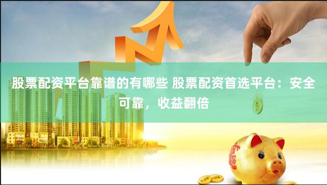 股票配资平台靠谱的有哪些 股票配资首选平台：安全可靠，收益翻倍