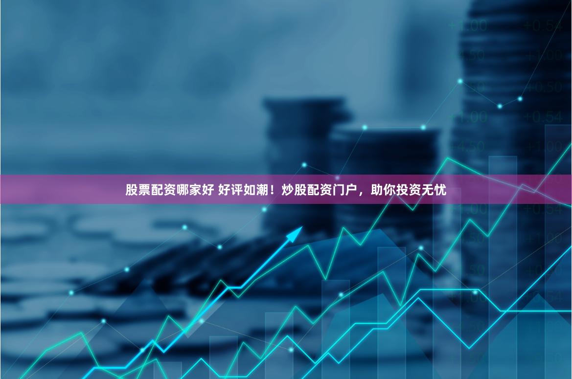 股票配资哪家好 好评如潮！炒股配资门户，助你投资无忧