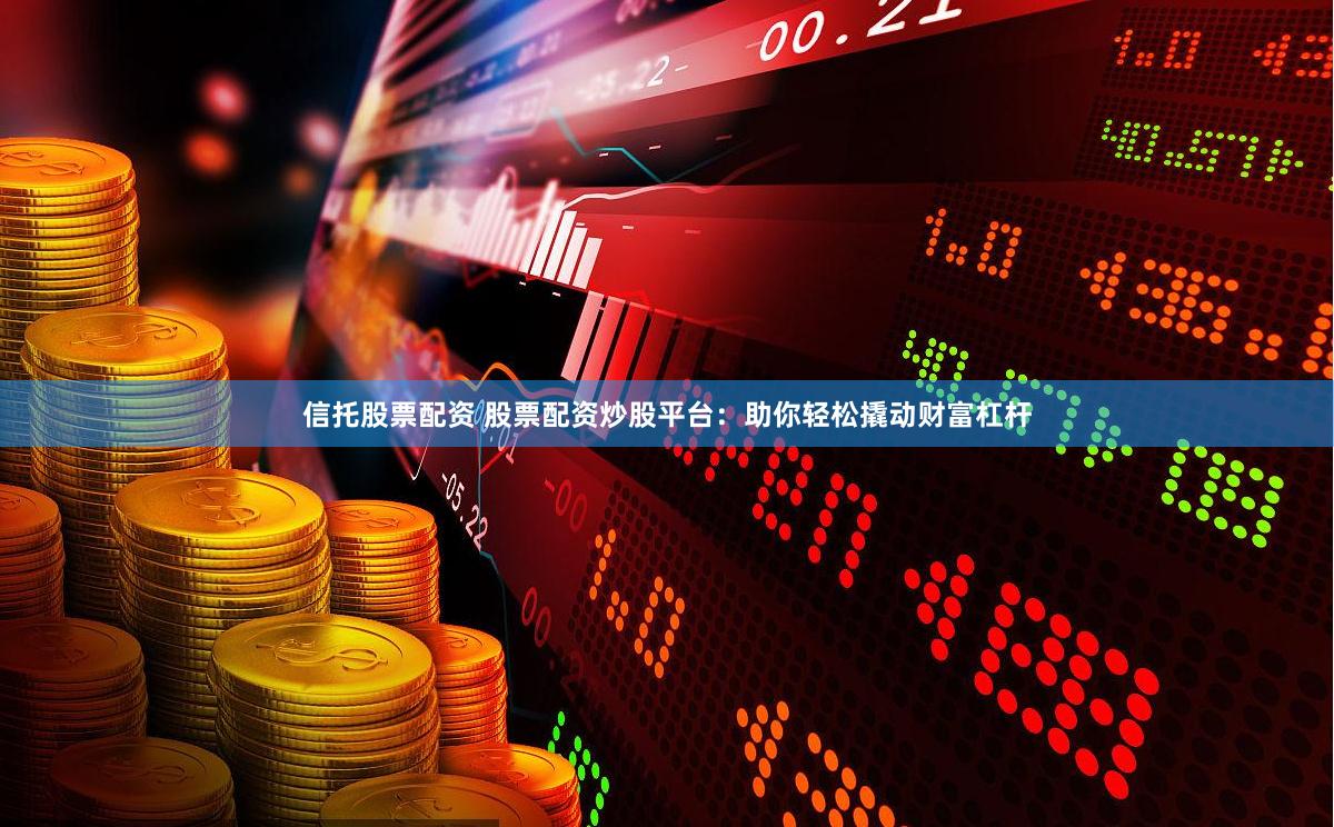 信托股票配资 股票配资炒股平台：助你轻松撬动财富杠杆